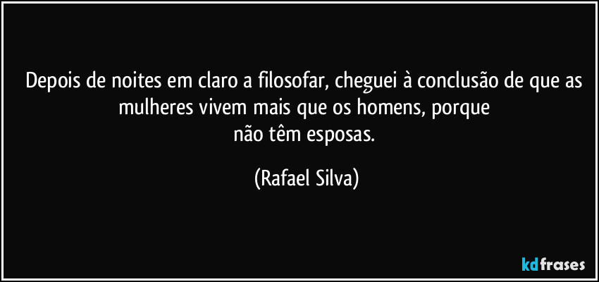 Depois de noites em claro a filosofar, cheguei à conclusão de que as mulheres vivem mais que os homens, porque 
não têm esposas. (Rafael Silva)