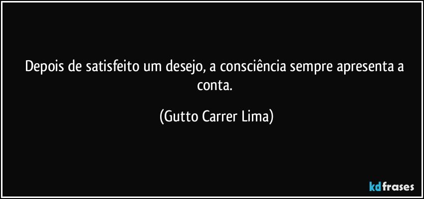 Depois de satisfeito um desejo, a consciência sempre apresenta a conta. (Gutto Carrer Lima)