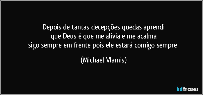 Depois de tantas decepções quedas aprendi
que Deus é que me alivia e me acalma
sigo sempre em frente pois ele estará comigo sempre (Michael Vlamis)