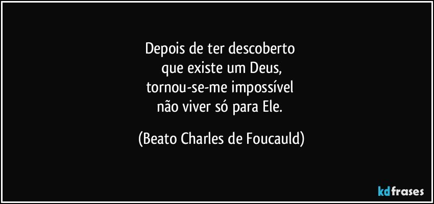 Depois de ter descoberto 
que existe um Deus,
tornou-se-me impossível 
não viver só para Ele. (Beato Charles de Foucauld)