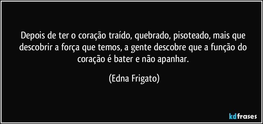 Depois de ter o coração traído, quebrado, pisoteado, mais que descobrir a força que temos, a gente descobre que a função do coração é bater e não apanhar. (Edna Frigato)