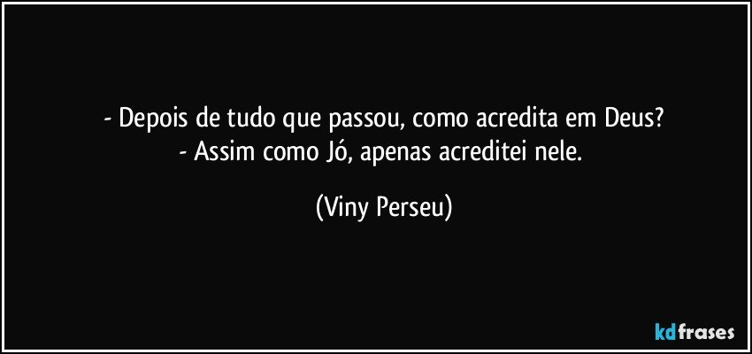 - Depois de tudo que passou, como acredita em Deus?
- Assim como Jó, apenas acreditei nele. (Viny Perseu)