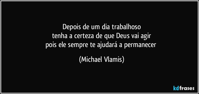 Depois de um dia trabalhoso
tenha a certeza de que Deus vai agir
pois ele sempre te ajudará a permanecer (Michael Vlamis)