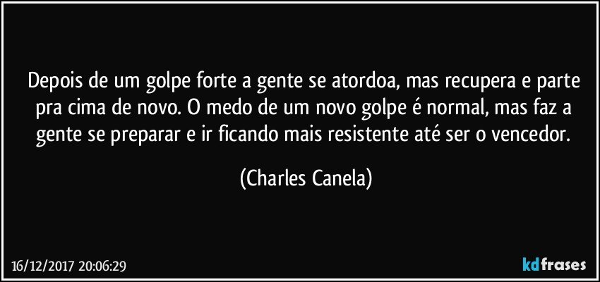 Depois de um golpe forte a gente se atordoa, mas recupera e parte pra cima de novo. O medo de um novo golpe é normal, mas faz a gente se preparar e ir ficando mais resistente até ser o vencedor. (Charles Canela)