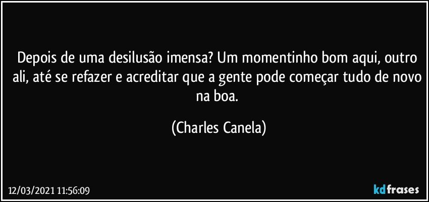 Depois de uma desilusão imensa? Um momentinho bom aqui, outro ali, até se refazer e acreditar que a gente pode começar tudo de novo na boa. (Charles Canela)