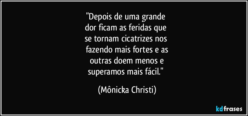 "Depois de uma grande 
dor ficam as feridas que 
se tornam cicatrizes nos 
fazendo mais fortes e as
outras doem menos e
superamos mais fácil." (Mônicka Christi)