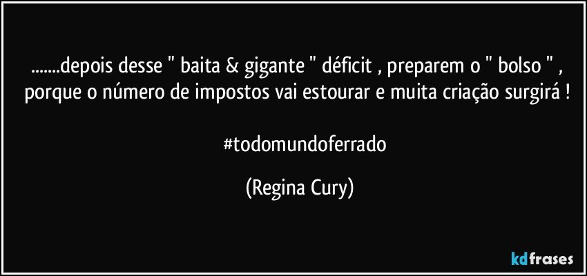 ...depois desse " baita & gigante " déficit , preparem o " bolso " , porque o número de impostos vai  estourar  e muita criação surgirá ! 
            #todomundoferrado (Regina Cury)