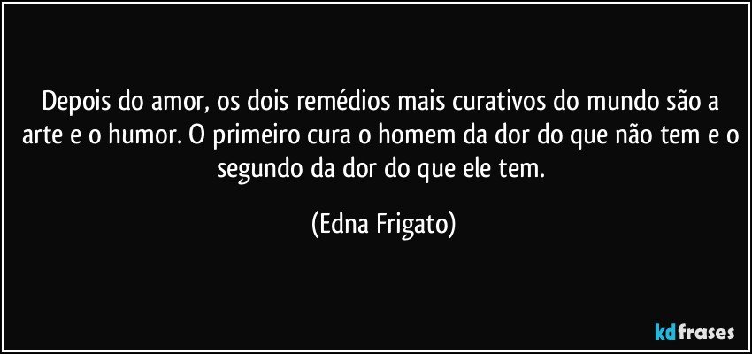 Depois do amor, os dois remédios mais curativos do mundo são a arte e o humor. O primeiro cura o homem da dor do que não tem e o segundo da dor do que ele tem. (Edna Frigato)