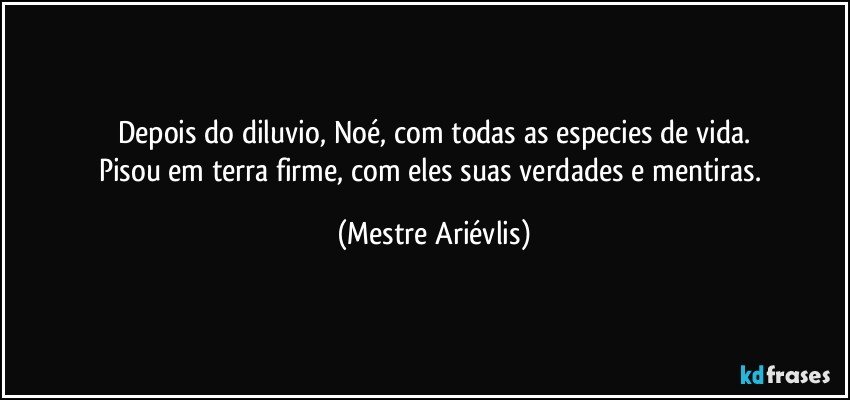 Depois do diluvio, Noé, com todas as especies de vida.
Pisou em terra firme, com eles suas verdades e mentiras. (Mestre Ariévlis)