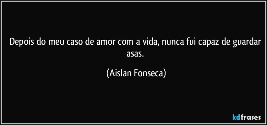 Depois do meu caso de amor com a vida,  nunca fui capaz de guardar asas. (Aislan Fonseca)