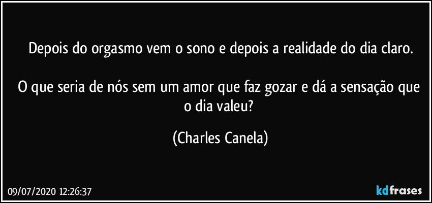 Depois do orgasmo vem o sono e depois a realidade do dia claro.

O que seria de nós sem um amor que faz gozar e dá a sensação que o dia valeu? (Charles Canela)