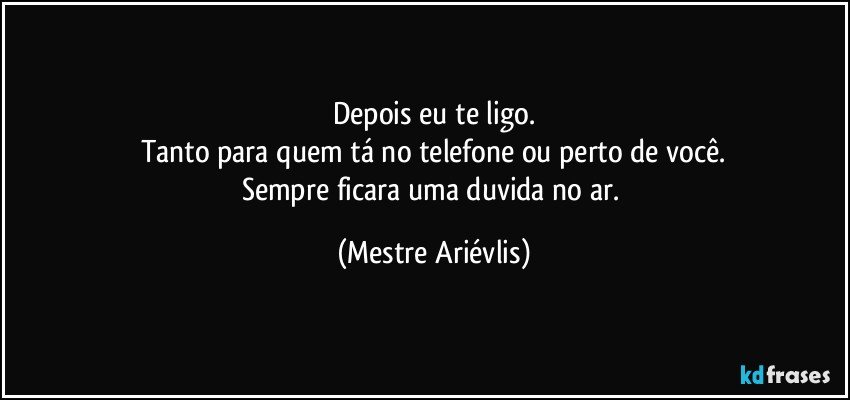 Depois eu te ligo.
Tanto para quem tá no telefone ou perto de você.
Sempre ficara uma duvida no ar. (Mestre Ariévlis)