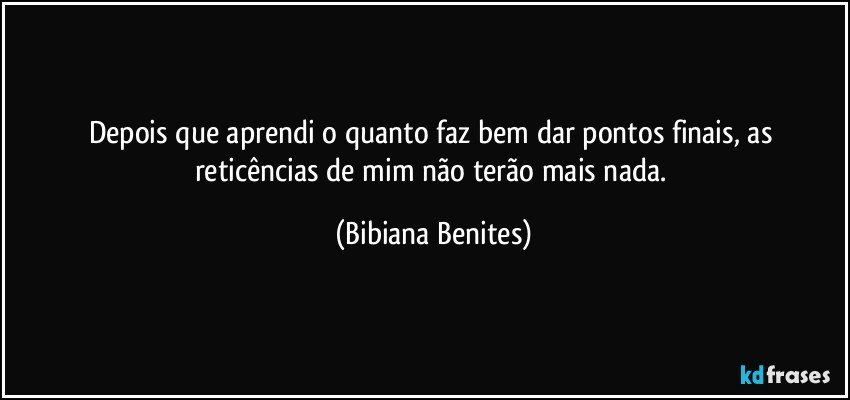 Depois que aprendi o quanto faz bem dar pontos finais, as reticências de mim não terão mais nada. (Bibiana Benites)