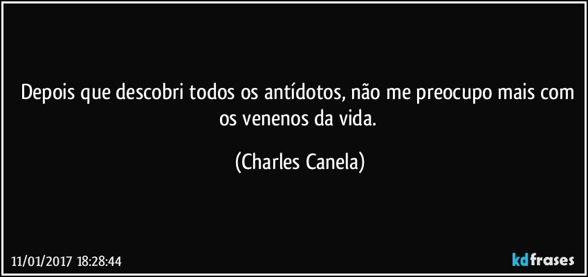 Depois que descobri todos os antídotos, não me preocupo mais com os venenos da vida. (Charles Canela)