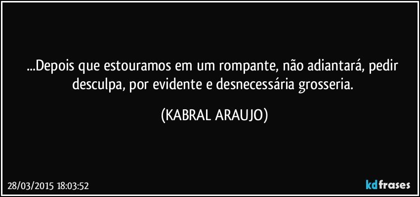 ...Depois que estouramos em um rompante, não adiantará, pedir desculpa, por evidente e desnecessária grosseria. (KABRAL ARAUJO)