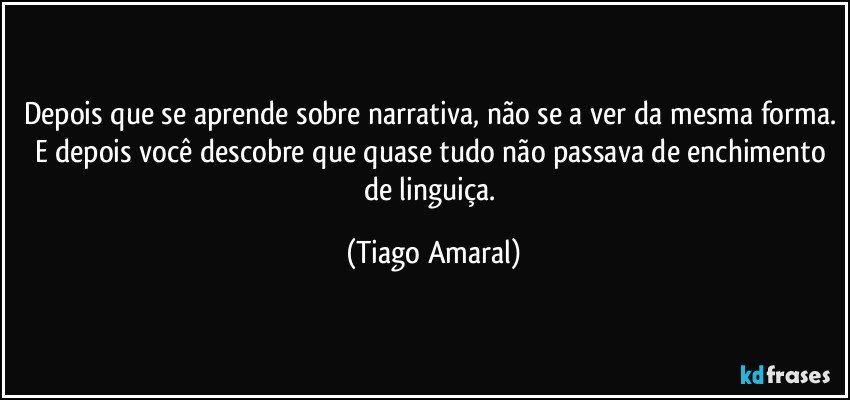 Depois que se aprende sobre narrativa, não se a ver da mesma forma. E depois você descobre que quase tudo não passava de enchimento de linguiça. (Tiago Amaral)