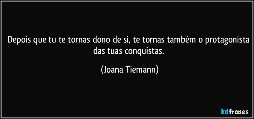 Depois que tu te tornas dono de si, te tornas também o protagonista das tuas conquistas. (Joana Tiemann)