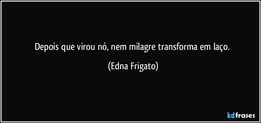 Depois que virou nó, nem milagre transforma em laço. (Edna Frigato)