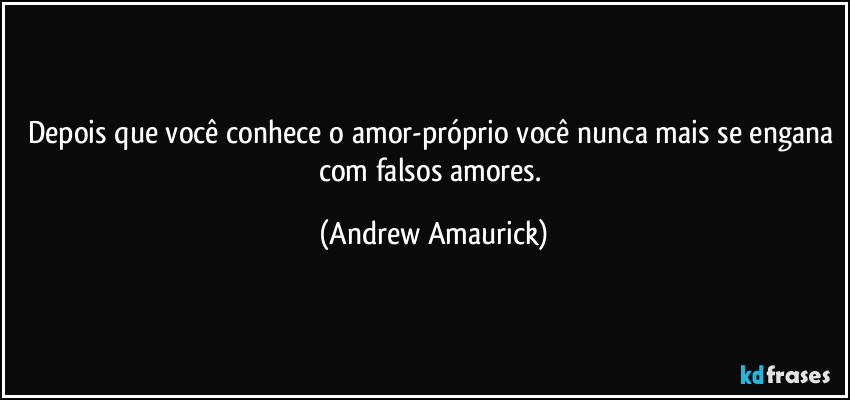 Depois que você conhece o amor-próprio você nunca mais se engana com falsos amores. (Andrew Amaurick)