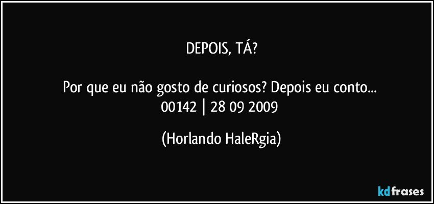 DEPOIS, TÁ?

Por que eu não gosto de curiosos? Depois eu conto... 
00142 | 28/09/2009 (Horlando HaleRgia)