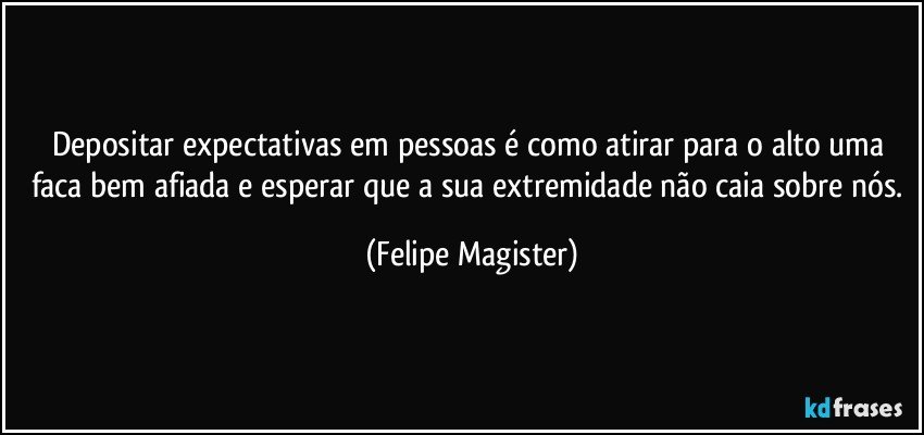 Depositar expectativas em pessoas é como atirar para o alto uma faca bem afiada e esperar que a sua extremidade não caia sobre nós. (Felipe Magister)