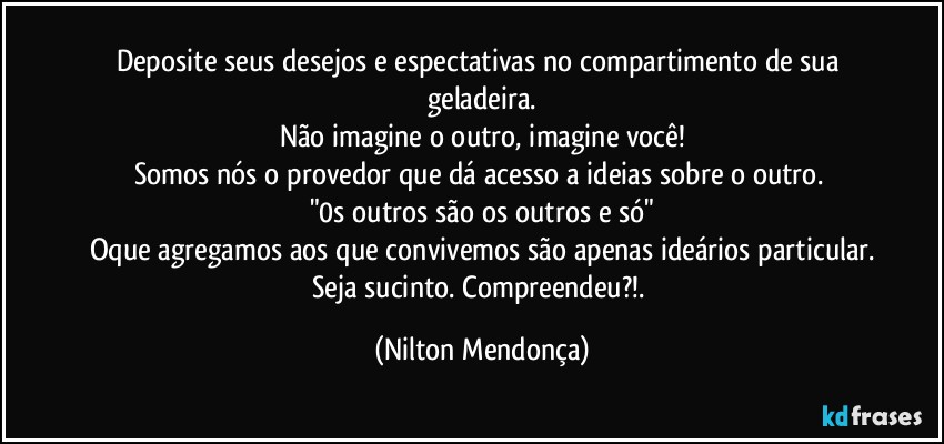 Deposite seus desejos e espectativas no compartimento de sua geladeira.
Não imagine o outro, imagine você!
Somos nós o provedor que dá acesso a ideias sobre o outro. 
"0s outros são os outros e só"
Oque agregamos aos que convivemos são apenas ideários particular.
Seja sucinto. Compreendeu?!. (Nilton Mendonça)