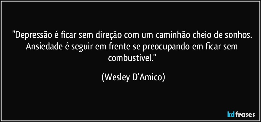 "Depressão é ficar sem direção com um caminhão cheio de sonhos. Ansiedade é seguir em frente se preocupando em ficar sem combustível." (Wesley D'Amico)