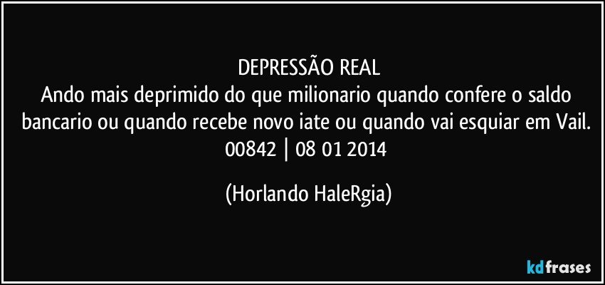 DEPRESSÃO REAL
Ando mais deprimido do que milionario quando confere o saldo bancario ou quando recebe novo iate ou quando vai esquiar em Vail. 
00842 | 08/01/2014 (Horlando HaleRgia)