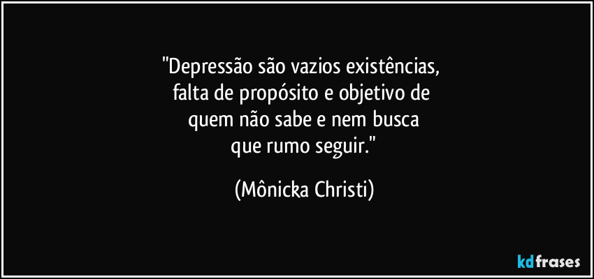 "Depressão são vazios existências, 
falta de propósito e objetivo de 
quem não sabe e nem busca
 que rumo seguir." (Mônicka Christi)