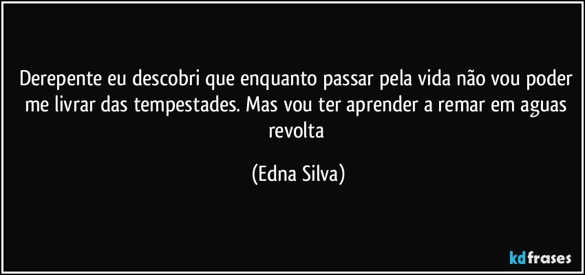 Derepente eu descobri que enquanto passar pela vida não vou poder me livrar das tempestades. Mas vou ter aprender a remar em aguas revolta (Edna Silva)