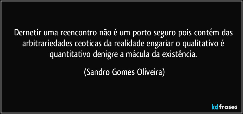 Dernetir uma reencontro não é um porto seguro pois contém das arbitrariedades ceoticas da realidade engariar o qualitativo é quantitativo denigre a mácula da existência. (Sandro Gomes Oliveira)