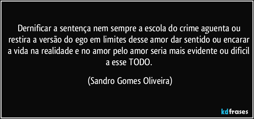 Dernificar a sentença nem sempre a escola do crime aguenta ou restira a versão do ego em limites desse amor dar sentido ou encarar a vida na realidade e no amor pelo amor seria mais evidente ou dificil a esse TODO. (Sandro Gomes Oliveira)