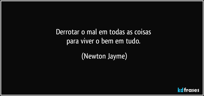 Derrotar o mal em todas as coisas 
para viver o bem em tudo. (Newton Jayme)