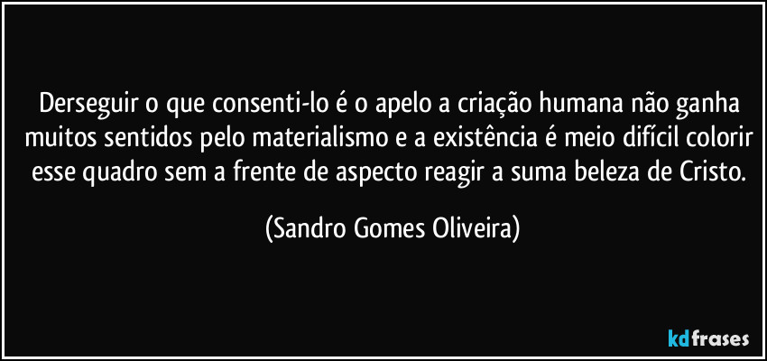 Derseguir o que consenti-lo é o apelo a criação humana não ganha muitos sentidos pelo materialismo e a existência é meio difícil colorir esse quadro sem a frente de aspecto reagir a suma beleza de Cristo. (Sandro Gomes Oliveira)