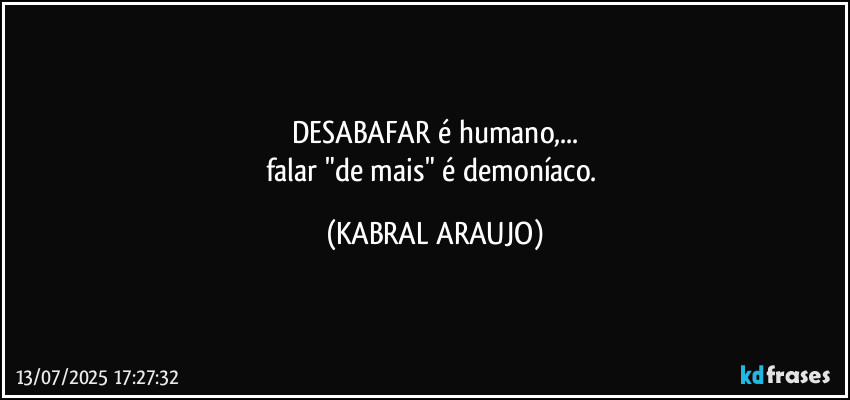 DESABAFAR é humano,...
falar "de mais" é demoníaco. (KABRAL ARAUJO)