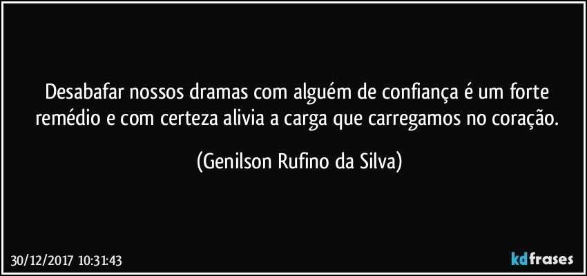 Desabafar nossos dramas com alguém de confiança é um forte remédio e com certeza alivia a carga que carregamos no coração. (Genilson Rufino da Silva)