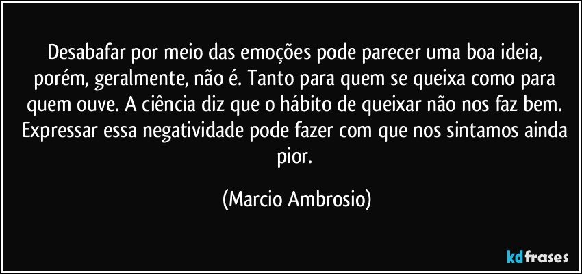 Desabafar por meio das emoções pode parecer uma boa ideia, porém, geralmente, não é. Tanto para quem se queixa como para quem ouve. A ciência diz que o hábito de queixar não nos faz bem. Expressar essa negatividade pode fazer com que nos sintamos ainda pior. (Marcio Ambrosio)