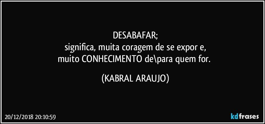 DESABAFAR;
significa, muita coragem de se expor e,
muito CONHECIMENTO de\para quem for. (KABRAL ARAUJO)