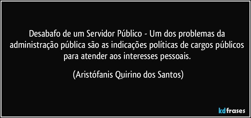 Desabafo de um Servidor Público - Um dos problemas da administração pública são as indicações políticas de cargos públicos para atender aos interesses pessoais. (Aristófanis Quirino dos Santos)