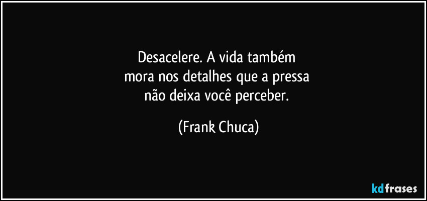 Desacelere. A vida também 
mora nos detalhes que a pressa 
não deixa você perceber. (Frank Chuca)