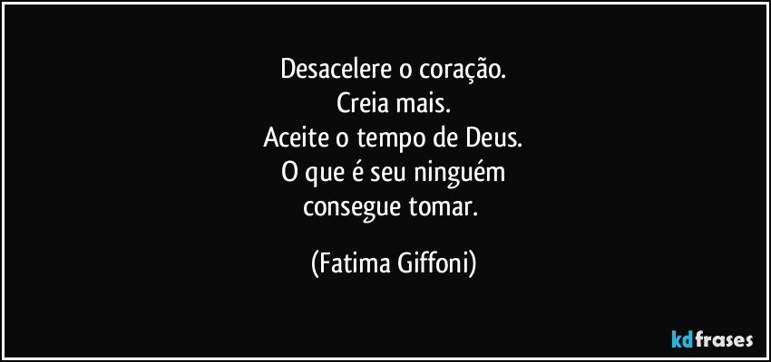 Desacelere o coração.
Creia mais.
Aceite o tempo de Deus.
O que é seu ninguém
consegue tomar. (Fatima Giffoni)