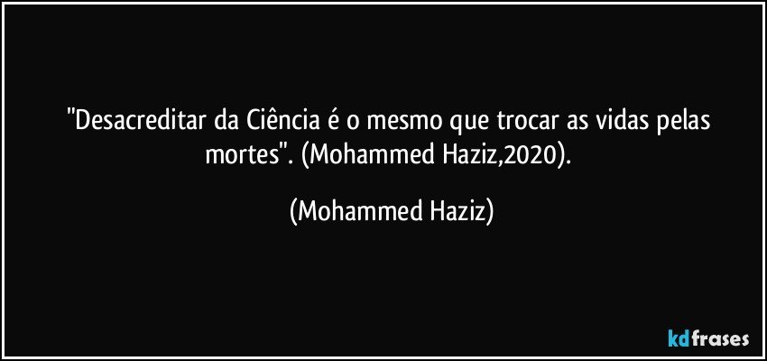 "Desacreditar da Ciência é o mesmo que trocar as vidas pelas mortes". (Mohammed Haziz,2020). (Mohammed Haziz)