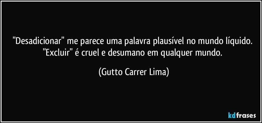 "Desadicionar" me parece uma palavra plausível no mundo líquido. "Excluir" é cruel e desumano em qualquer mundo. (Gutto Carrer Lima)