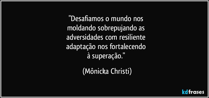 "Desafiamos o mundo nos 
moldando sobrepujando as 
adversidades com resiliente 
adaptação nos fortalecendo 
à superação." (Mônicka Christi)