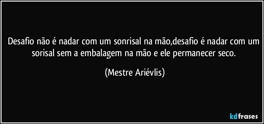 Desafio não é nadar com um sonrisal na mão,desafio é nadar com um sorisal sem a embalagem na mão e ele permanecer seco. (Mestre Ariévlis)