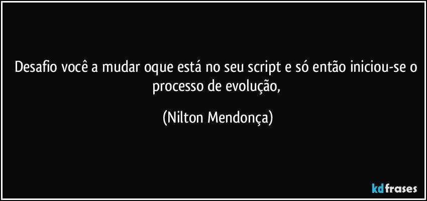 Desafio você a mudar oque está no seu script e só então iniciou-se o processo de evolução, (Nilton Mendonça)