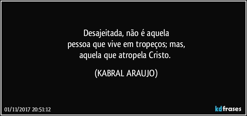 Desajeitada, não é aquela
pessoa que vive em tropeços; mas,
aquela que atropela Cristo. (KABRAL ARAUJO)