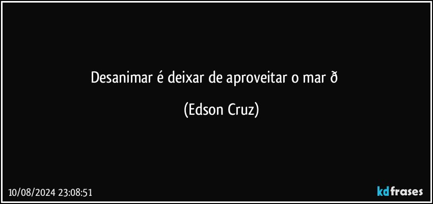 Desanimar é deixar de aproveitar o mar  (Edson Cruz)