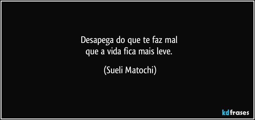 Desapega do que te faz mal 
que a vida fica mais leve. (Sueli Matochi)