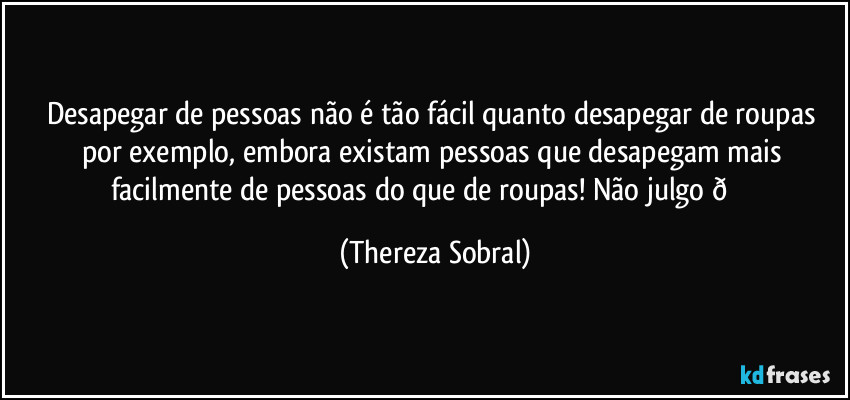 Desapegar de pessoas não é tão fácil quanto desapegar de roupas por exemplo, embora existam pessoas que desapegam mais facilmente de pessoas do que de roupas! Não julgo  (Thereza Sobral)